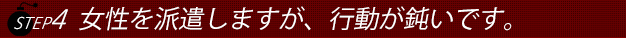 ステップ４女性を派遣しますが行動がにぶいです。